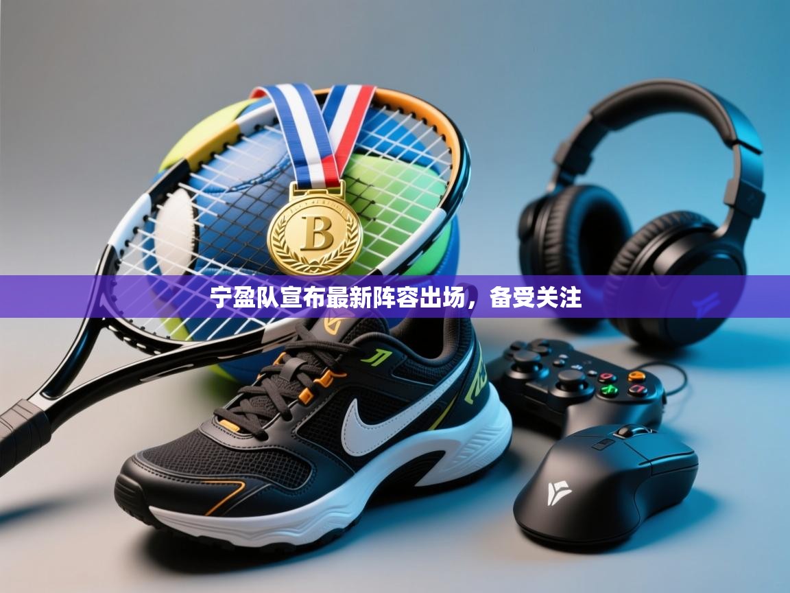 宁盈队宣布最新阵容出场,备受关注 第2张