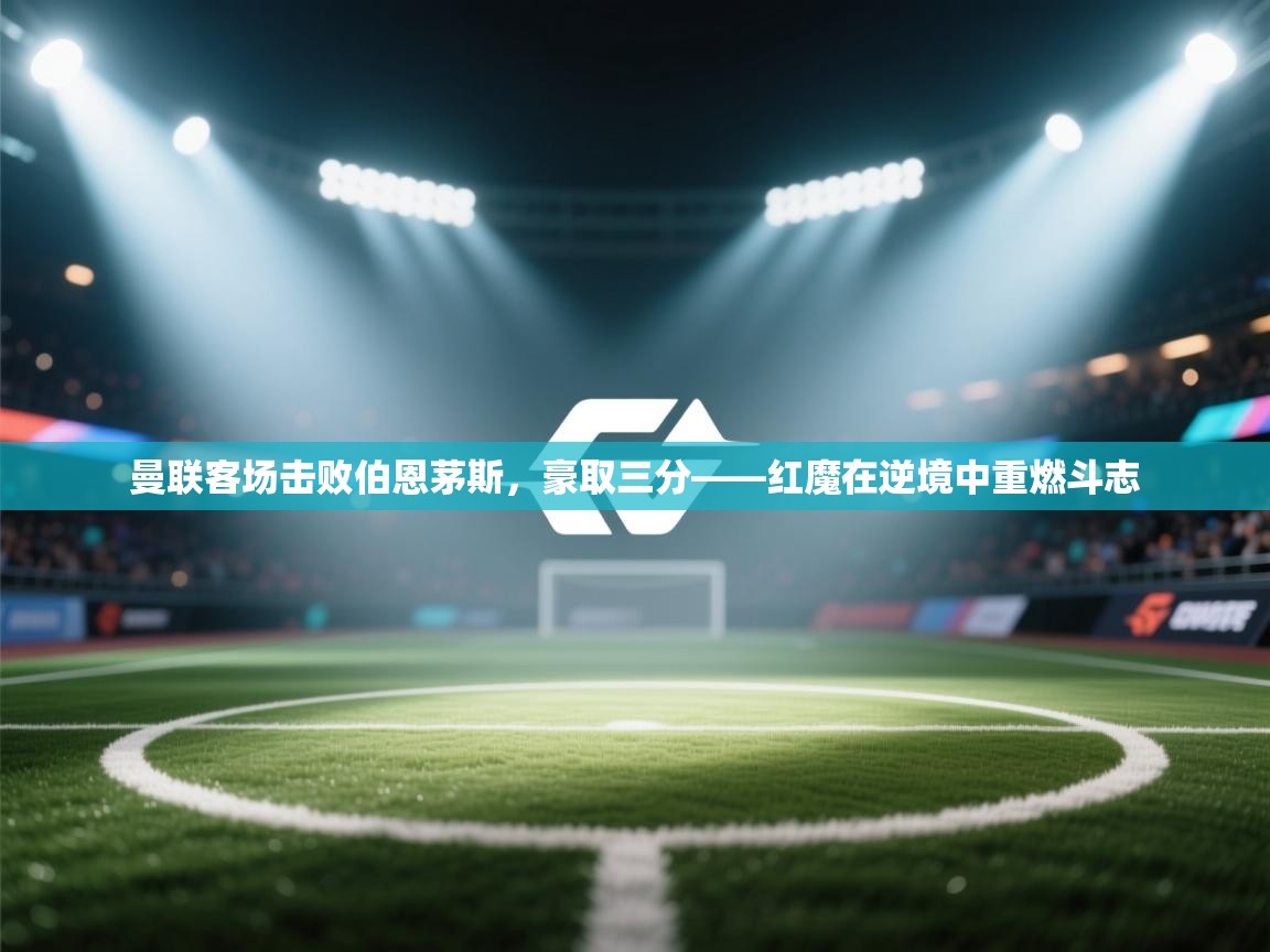 曼联客场击败伯恩茅斯，豪取三分——红魔在逆境中重燃斗志