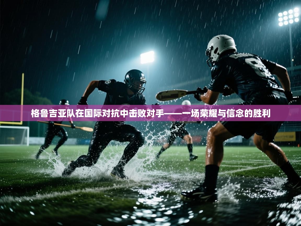 格鲁吉亚队在国际对抗中击败对手——一场荣耀与信念的胜利