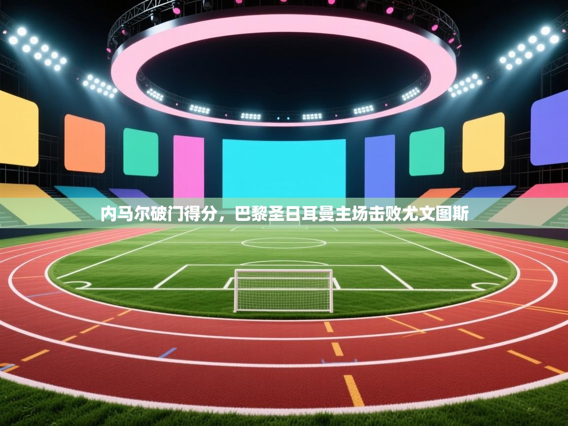 内马尔破门得分,巴黎圣日耳曼主场击败尤文图斯 第2张