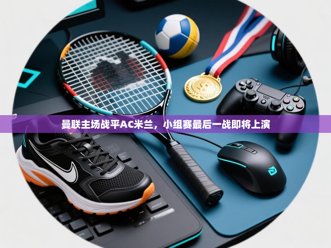 曼联主场战平AC米兰，小组赛最后一战即将上演  第1张